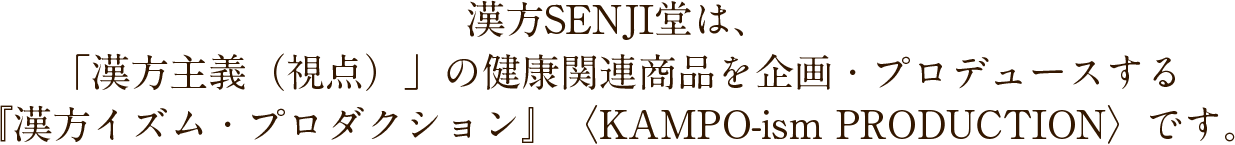 漢方SENJI堂は、「漢方主義（視点）」の健康関連商品を企画・プロデュースする『漢方イズム・プロダクション』〈KAMPO-ism PRODUCTION〉です。
