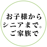 お子様からシニアまで。ご家族で