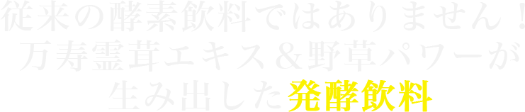 従来の酵素飲料ではありません！万寿霊茸エキス＆野草パワーが生み出した発酵飲料生