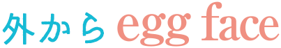 外からegg face