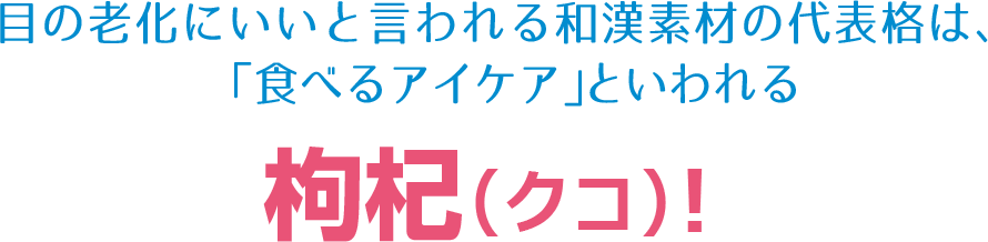 目の老化にいいと言われる和漢素材の代表格は、「食べるアイケア」といわれる枸杞（クコ）!