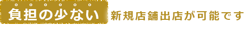 負担の少ない新規店舗出店が可能です