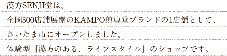 漢方SENJI堂は、全国500店舗展開のKAMPO煎専堂ブランドの1店舗として、さいたま市にオープンしました。体験型『漢方のある、ライフスタイル』のショップです。