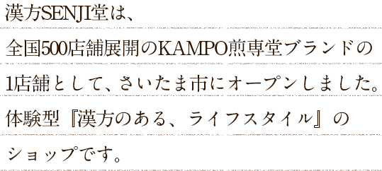 漢方SENJI堂は、全国500店舗展開のKAMPO煎専堂ブランドの1店舗として、さいたま市にオープンしました。体験型『漢方のある、ライフスタイル』のショップです。