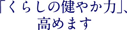 ～「くらしの健やか力」、高めます～