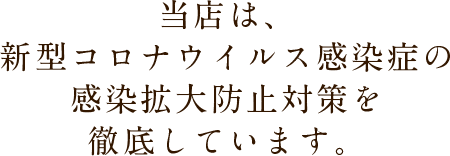 当店は、新型コロナウイルス感染症の感染拡大防止対策を徹底しています。