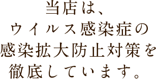 当店は、ウイルス感染症の感染拡大防止対策を徹底しています。