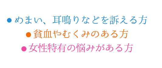 ・めまい、耳鳴りなどを訴える方・貧血やむくみのある方・女性特有の悩みがある方